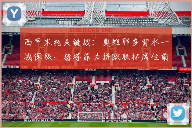 西甲末轮关键战：奥维耶多背水一战保级，赫塔菲力拼欧联杯席位前瞻