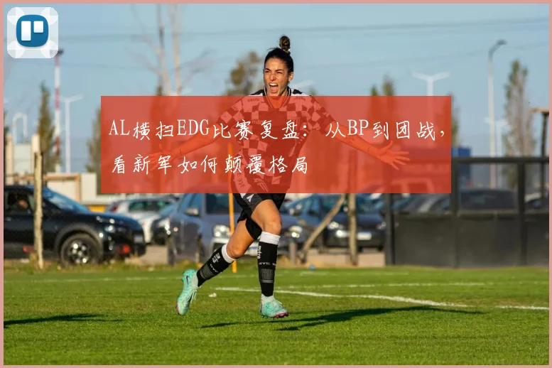 AL横扫EDG比赛复盘：从BP到团战，看新军如何颠覆格局