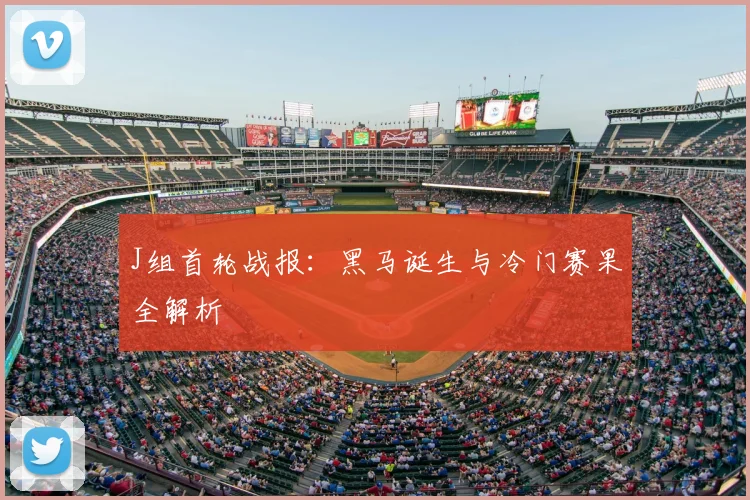 J组首轮战报：黑马诞生与冷门赛果全解析