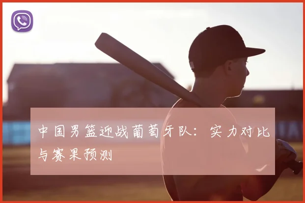 中国男篮迎战葡萄牙队：实力对比与赛果预测