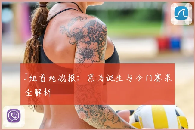 J组首轮战报：黑马诞生与冷门赛果全解析