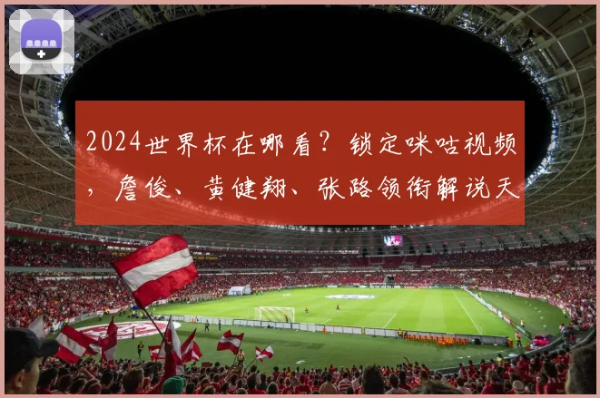 2024世界杯在哪看？锁定咪咕视频，詹俊、黄健翔、张路领衔解说天团，带来专业沉浸式观赛体验！