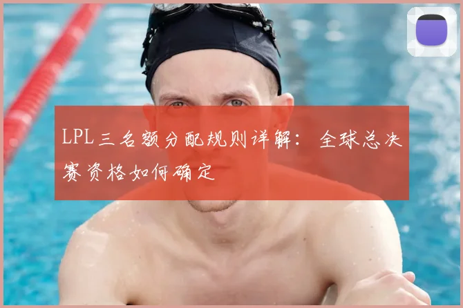 LPL三名额分配规则详解：全球总决赛资格如何确定