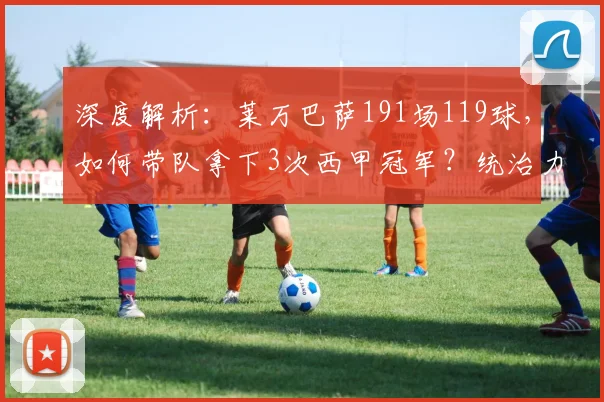 深度解析：莱万巴萨191场119球，如何带队拿下3次西甲冠军？统治力全回顾