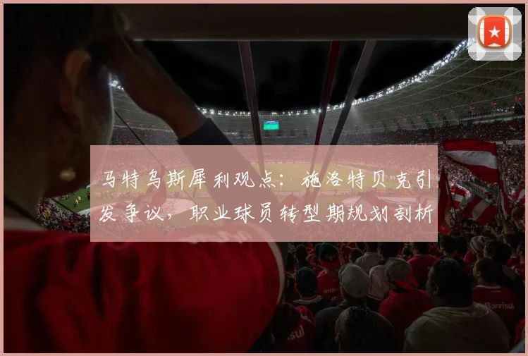 马特乌斯犀利观点：施洛特贝克引发争议，职业球员转型期规划剖析与俱乐部关系处理指南