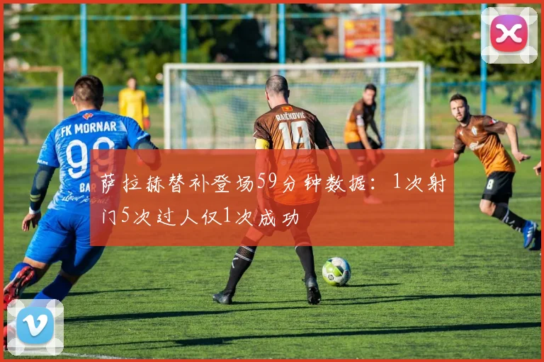 萨拉赫替补登场59分钟数据：1次射门5次过人仅1次成功