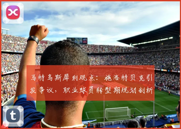 马特乌斯犀利观点：施洛特贝克引发争议，职业球员转型期规划剖析与俱乐部关系处理指南