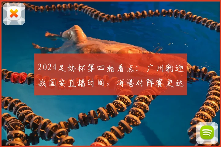 2024足协杯第四轮看点：广州豹迎战国安直播时间，海港对阵赛更达前瞻