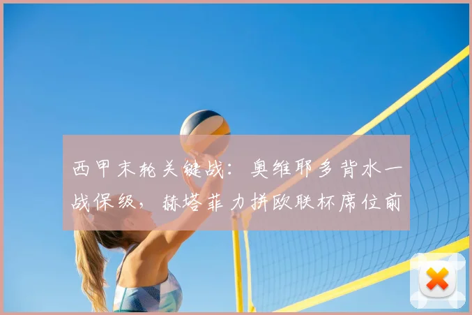 西甲末轮关键战：奥维耶多背水一战保级，赫塔菲力拼欧联杯席位前瞻