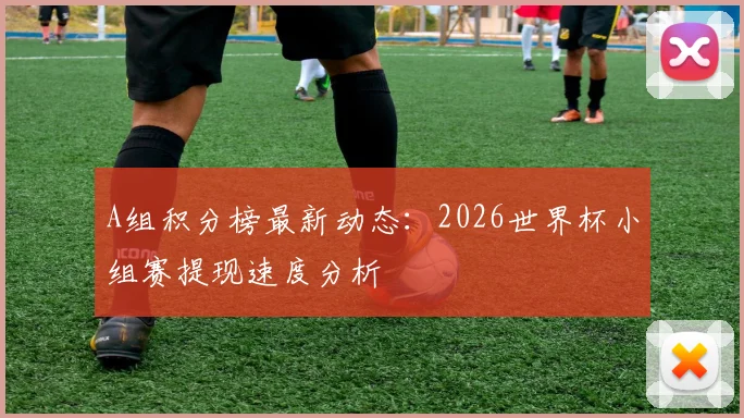 A组积分榜最新动态：2026世界杯小组赛提现速度分析