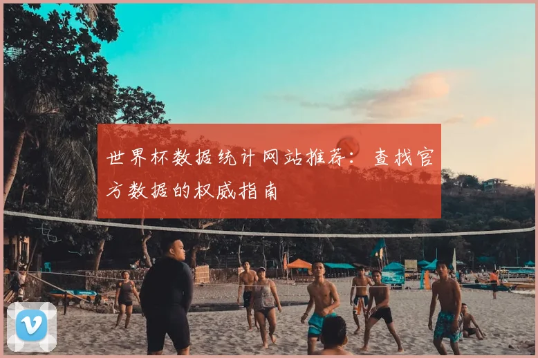 世界杯数据统计网站推荐：查找官方数据的权威指南