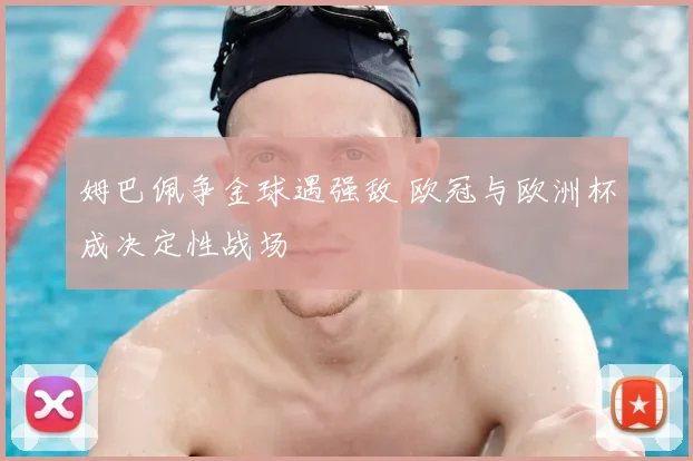 姆巴佩争金球遇强敌 欧冠与欧洲杯成决定性战场