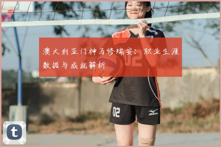 澳大利亚门神马修瑞安：职业生涯数据与成就解析
