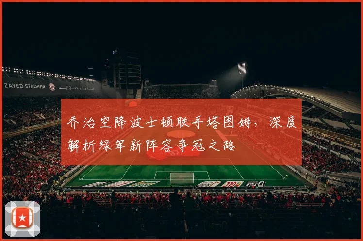 乔治空降波士顿联手塔图姆，深度解析绿军新阵容争冠之路