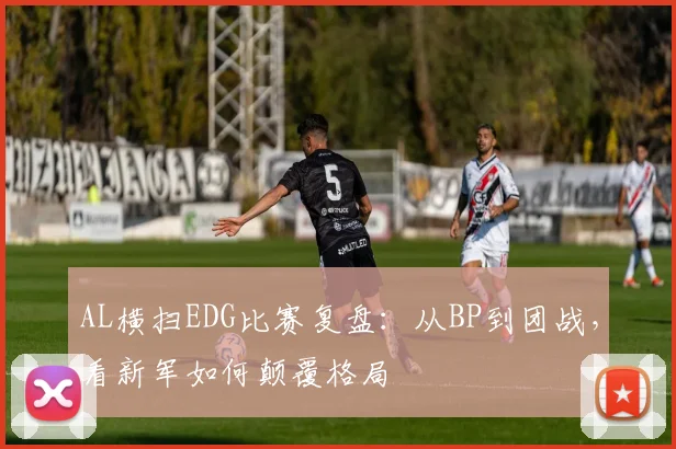 AL横扫EDG比赛复盘：从BP到团战，看新军如何颠覆格局