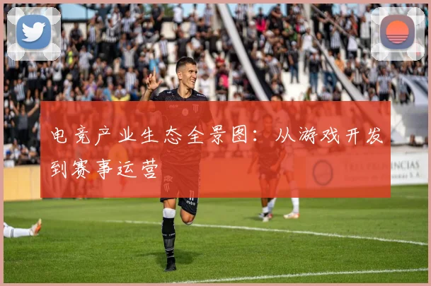 电竞产业生态全景图：从游戏开发到赛事运营