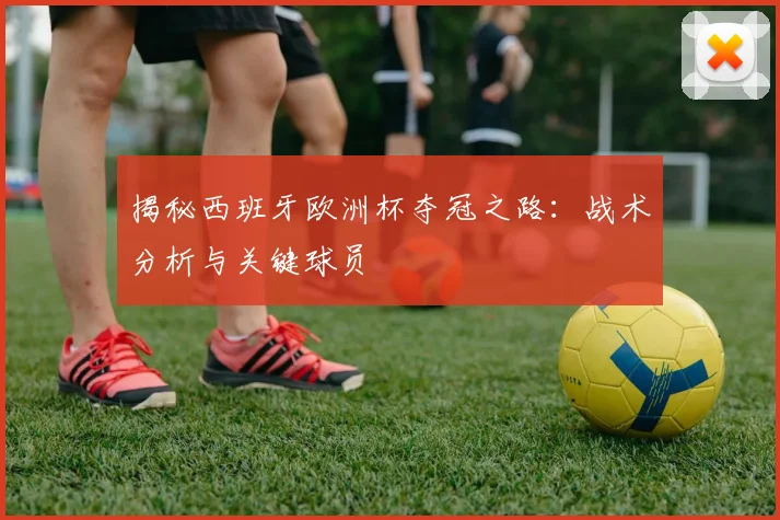 揭秘西班牙欧洲杯夺冠之路：战术分析与关键球员