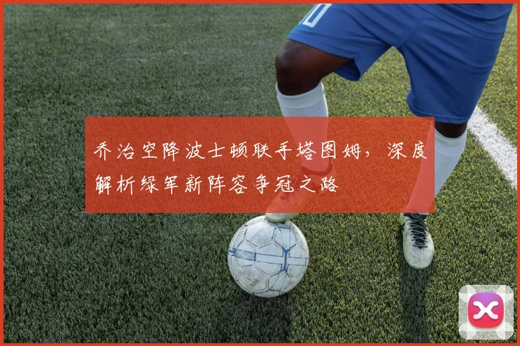 乔治空降波士顿联手塔图姆，深度解析绿军新阵容争冠之路