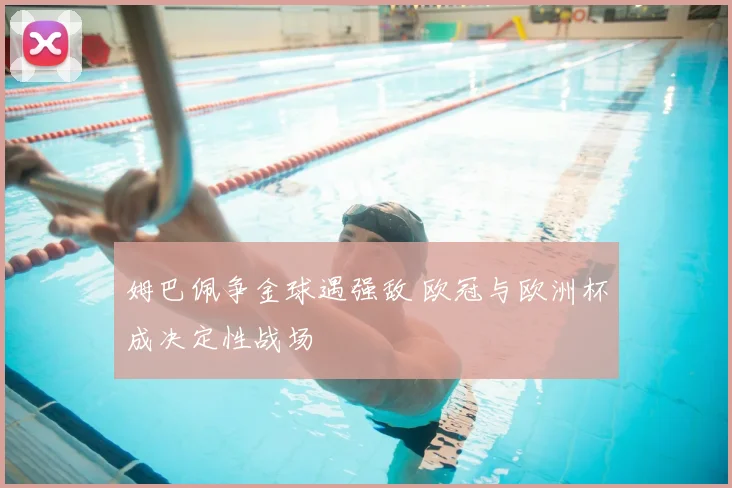 姆巴佩争金球遇强敌 欧冠与欧洲杯成决定性战场