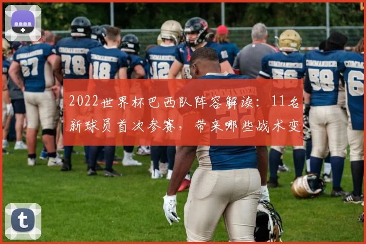 2022世界杯巴西队阵容解读：11名新球员首次参赛，带来哪些战术变化？