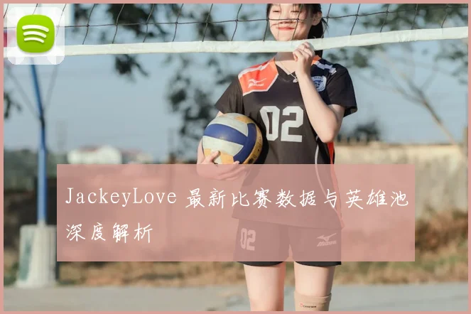 JackeyLove 最新比赛数据与英雄池深度解析