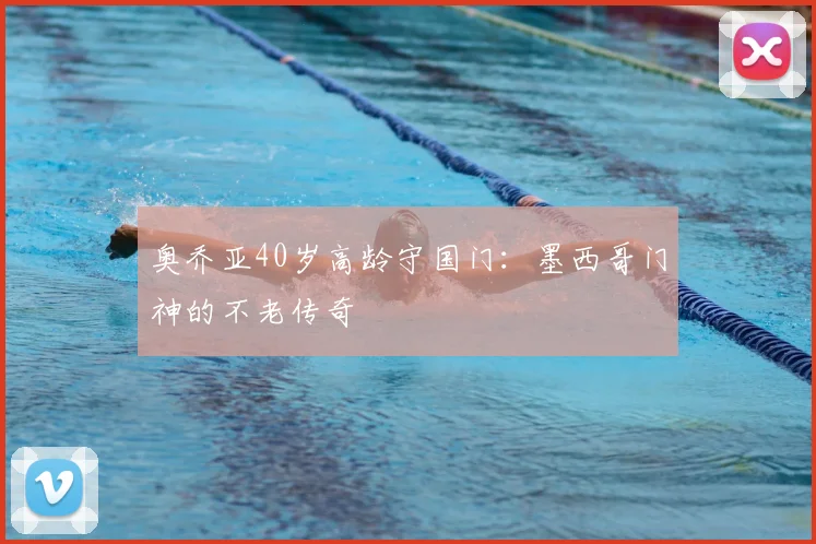 奥乔亚40岁高龄守国门：墨西哥门神的不老传奇